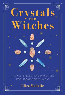 Crystals for Witches: Rituals, Spells, and Practices for Stone Spirit Magic - Eliza Mabelle