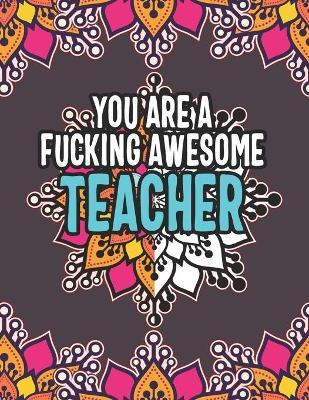 You Are a Fucking Awesome Teacher: Funny Teacher Appreciation Adult Swear Word Coloring Book - Oriot Lenere