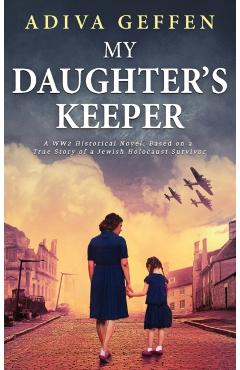 My Daughter's Keeper: A WW2 Historical Novel, Based on a True Story of a Jewish Holocaust Survivor - Adiva Geffen