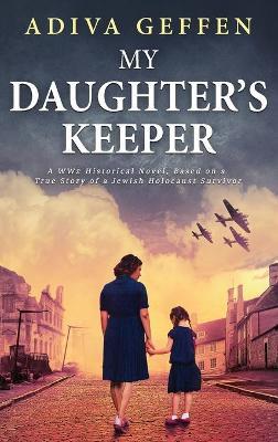 My Daughter's Keeper: A WW2 Historical Novel, Based on a True Story of a Jewish Holocaust Survivor - Adiva Geffen