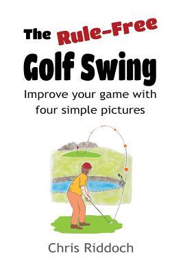 The Rule-Free Golf Swing: Improve your game with four simple pictures - Chris Riddoch