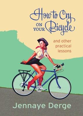 How to Cry on Your Bicycle: And Other Practical Lessons - Jennaye Derge