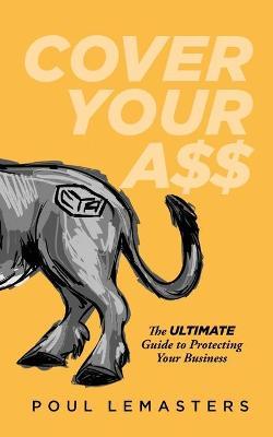 Cover Your Ass: The Ultimate Guide to Protecting Your Business - Poul Lemasters