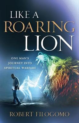 Like a Roaring Lion: One Man's Journey Into Spiritual Warfare - Robert Filogomo