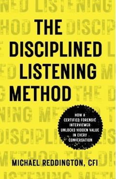 The Disciplined Listening Method: How A Certified Forensic Interviewer Unlocks Hidden Value in Every Conversation - Michael Reddington