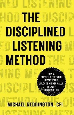 The Disciplined Listening Method: How A Certified Forensic Interviewer Unlocks Hidden Value in Every Conversation - Michael Reddington