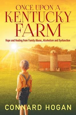 Once Upon a Kentucky Farm: Hope and Healing from Family Abuse, Alcoholism and Dysfunction - Connard Hogan
