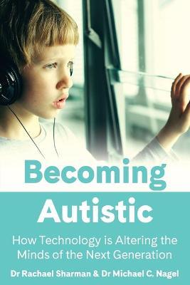 Becoming Autistic: How Technology is Altering the Minds of the Next Generation - Rachael Sharman