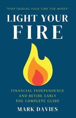 Light Your Fire: Financial Independence and Retire Early - The Complete Guide - Mark Davies