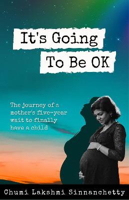 It's Going to Be Ok: The Journey of a Mother's Five-Year Wait to Finally Have a Child - Chumi Lakshmi Sinnanchetty