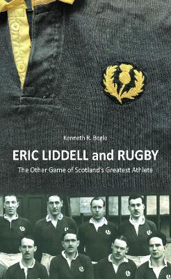 Eric Liddell and Rugby: The Other Game of Scotland's Greatest Athlete - Kenneth R. Bogle