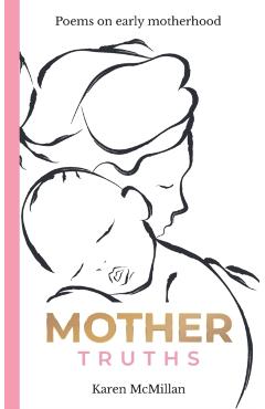 Mother Truths: Poems on Early Motherhood - Karen Mcmillan