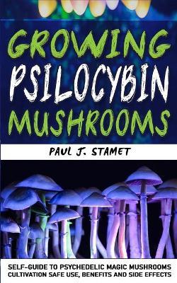 Growing Psilocybin Mushrooms: Psychedelic Magic Mushrooms Cultivation and Safe Use, Benefits and Side Effects! Hydroponics Growing Indoor Secrets Se - Paul J. Stamet