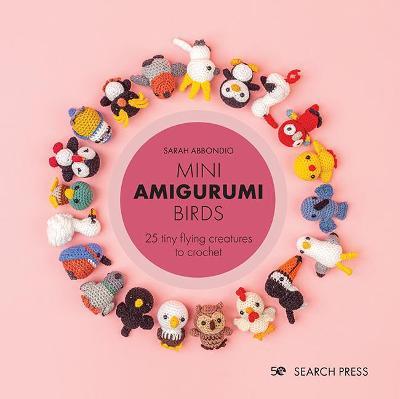 Mini Amigurumi Birds: 25 Tiny Flying Creatures to Crochet - Sarah Abbondio