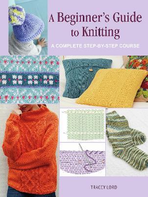 A Beginner's Guide to Knitting: A Complete Step-By-Step Course - Tracey Lord