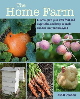 The Home Farm: How to Grow Your Own Fruit and Vegetables and Keep Animals and Bees in Your Backyard - Nicki Trench