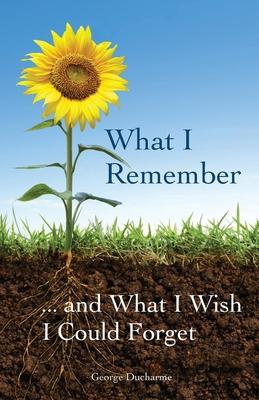 What I Remember ... and What I Wish I Could Forget - George Ducharme