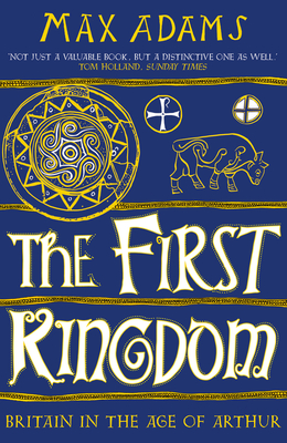 The First Kingdom: Britain in the Age of Arthur - Max Adams