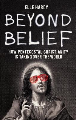 Beyond Belief: How Pentecostal Christianity Is Taking Over the World - Elle Hardy