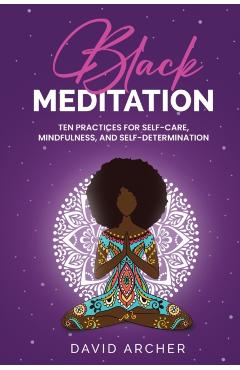Black Meditation: Ten Practices for Self Care, Mindfulness, and Self Determination - David Archer