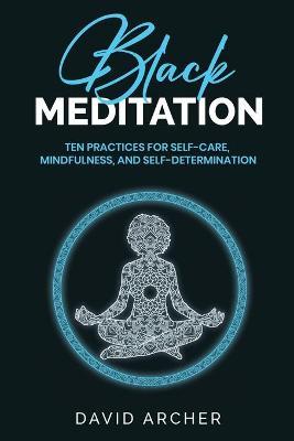 Black Meditation: Ten Practices for Self Care, Mindfulness, and Self Determination - David Archer