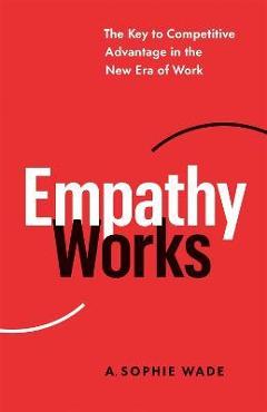 Coperta cărții 'Empathy Works: The Key to Competitive Advantage in the New Era of Work - A. Sophie Wade'