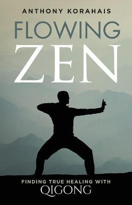 Flowing Zen: Finding True Healing with Qigong - Anthony Korahais