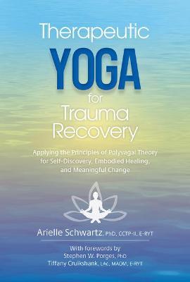 Therapeutic Yoga for Trauma Recovery: Applying the Principles of Polyvagal Theory for Self-Discovery, Embodied Healing, and Meaningful Change - Arielle Schwartz