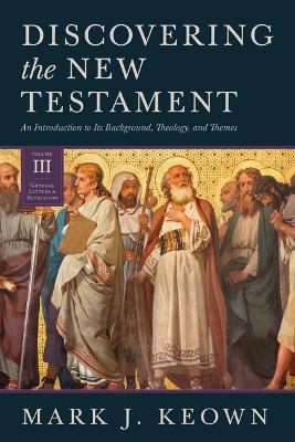 Discovering the New Testament: An Introduction to Its Background, Theology, and Themes (Volume III: General Letters and Revelation) - Mark J. Keown