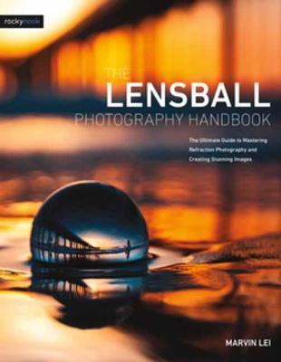 The Lensball Photography Handbook: The Ultimate Guide to Mastering Refraction Photography and Creating Stunning Images - Marvin Lei