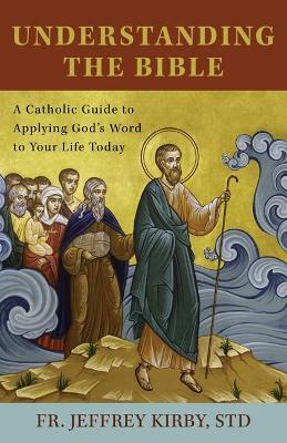 Understanding the Bible: A Catholic Guide to Applying God's Word to Your Life Today - Jeffrey Kirby