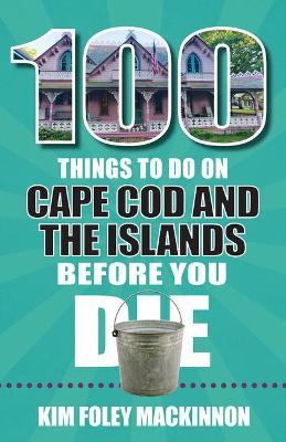 100 Things to Do on Cape Cod and the Islands Before You Die - Kim Foley Mackinnon
