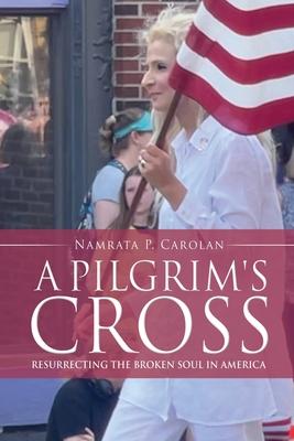 A Pilgrim's Cross: Resurrecting the Broken Soul in America - Namrata P. Carolan