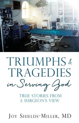 Triumphs & Tragedies in Serving God: True Stories from a Surgeon's View - Joy D. Shields-miller
