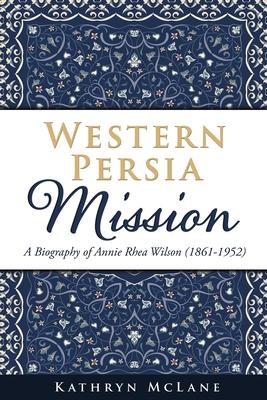 Western Persia Mission: A Biography of Annie Rhea Wilson (1861-1952) - Kathryn Mclane