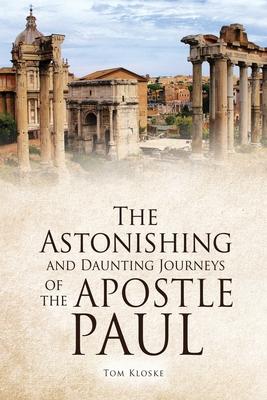 The Astonishing and Daunting Journeys of the Apostle Paul - Tom Kloske