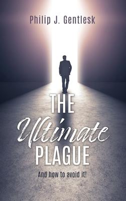 The Ultimate Plague: And how to avoid it! - Philip J. Gentlesk