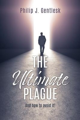 The Ultimate Plague: And how to avoid it! - Philip J. Gentlesk