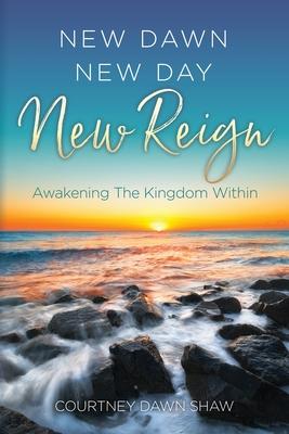 New Dawn New Day New Reign: Awakening The Kingdom Within - Courtney Dawn Shaw