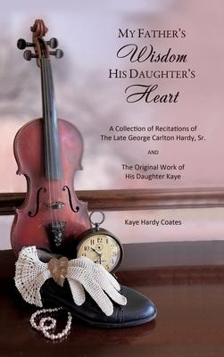 My Father's Wisdom His Daughter's Heart: A Collection of Recitations of the Late George Carlton Hardy, Sr. and The Original Work of His Daughter Kaye - Kaye Hardy Coates
