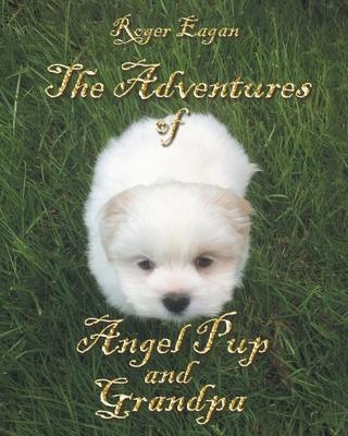 The Adventures of Angel Pup and Grandpa - Roger Eagan