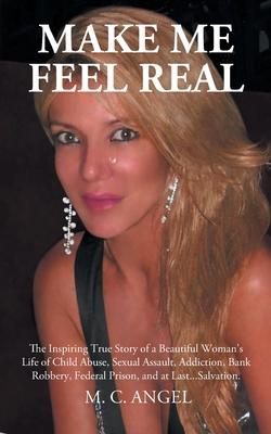 Make Me Feel Real: The Inspiring True Story of a Beautiful Woman's Life of Child Abuse, Sexual Assault, Addiction, Bank Robbery, Federal - M. C. Angel