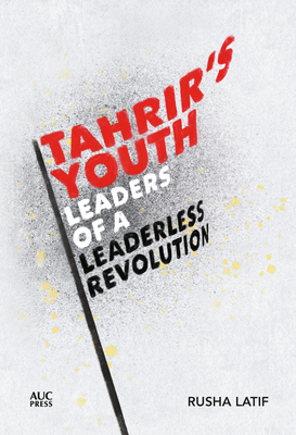 Tahrir's Youth: Leaders of a Leaderless Revolution - Rusha Latif