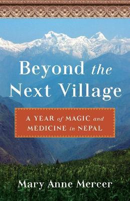 Beyond the Next Village: A Year of Magic and Medicine in Nepal - Mary Anne Mercer