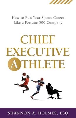Chief Executive Athlete: How to Run Your Sports Career Like a Fortune 500 Company - Shannon A. Holmes