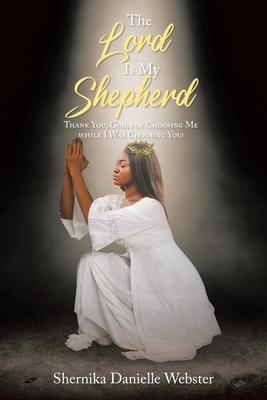 The Lord Is My Shepherd: Thank You, God, for Choosing Me while I Was Choosing You! - Shernika Danielle Webster