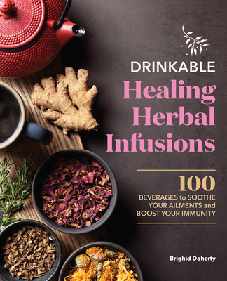 Drinkable Healing Herbal Infusions: 100 Beverages to Soothe Your Ailments and Boost Your Immunity - Brighid Doherty Doherty