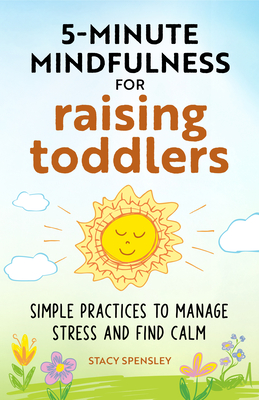 5-Minute Mindfulness for Raising Toddlers: Simple Practices to Manage Stress and Find Calm - Stacy Spensley