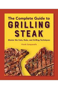 Poza produsului The Complete Guide to Grilling Steak Cookbook: Master the Cuts, Rubs, and Grilling Techniques - Frank Campanella