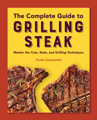 The Complete Guide to Grilling Steak Cookbook: Master the Cuts, Rubs, and Grilling Techniques - Frank Campanella